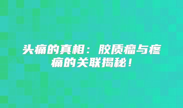 头痛的真相：胶质瘤与疼痛的关联揭秘！