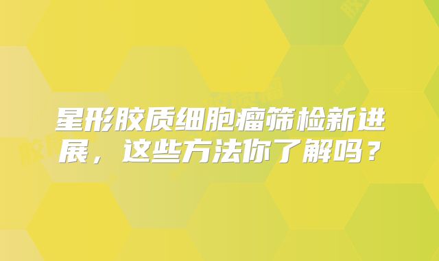 星形胶质细胞瘤筛检新进展，这些方法你了解吗？