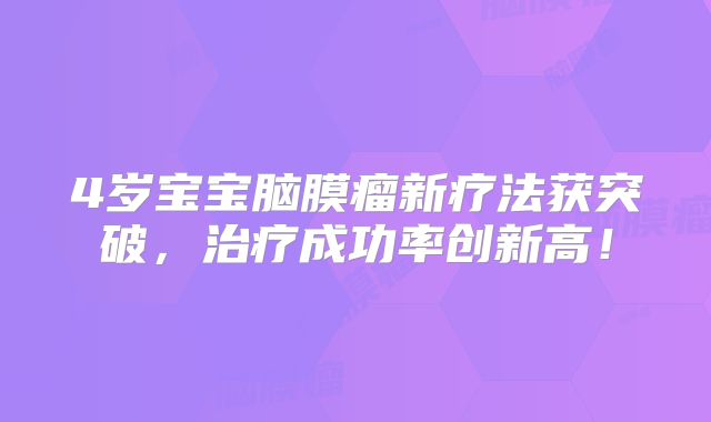 4岁宝宝脑膜瘤新疗法获突破，治疗成功率创新高！