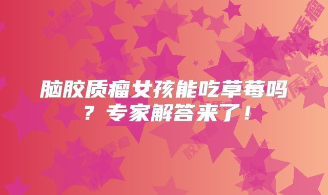 脑胶质瘤女孩能吃草莓吗？专家解答来了！