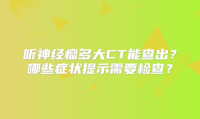 听神经瘤多大CT能查出？哪些症状提示需要检查？