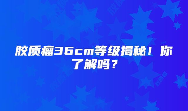 胶质瘤36cm等级揭秘！你了解吗？
