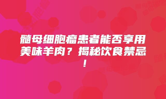 髓母细胞瘤患者能否享用美味羊肉？揭秘饮食禁忌！