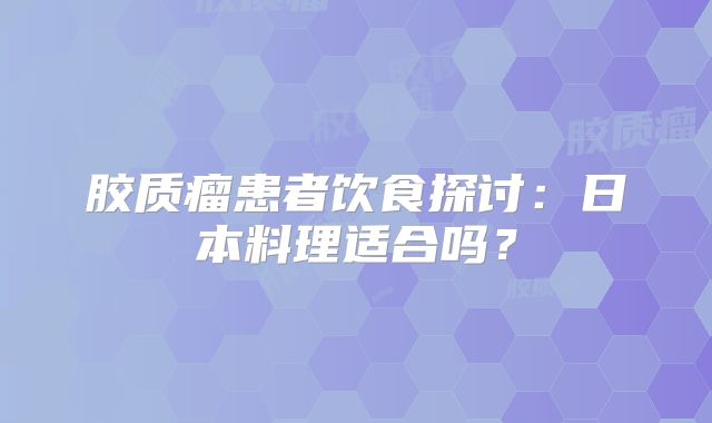胶质瘤患者饮食探讨：日本料理适合吗？
