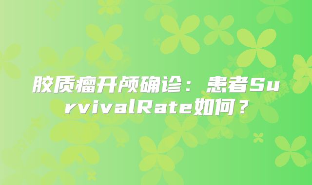 胶质瘤开颅确诊：患者SurvivalRate如何？