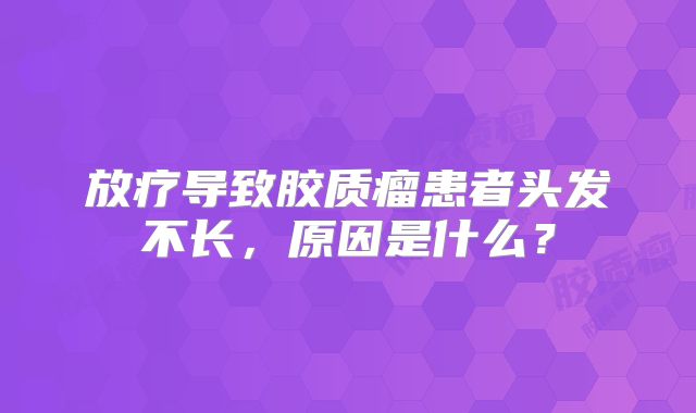 放疗导致胶质瘤患者头发不长，原因是什么？