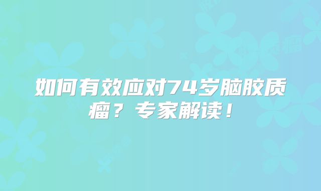 如何有效应对74岁脑胶质瘤？专家解读！