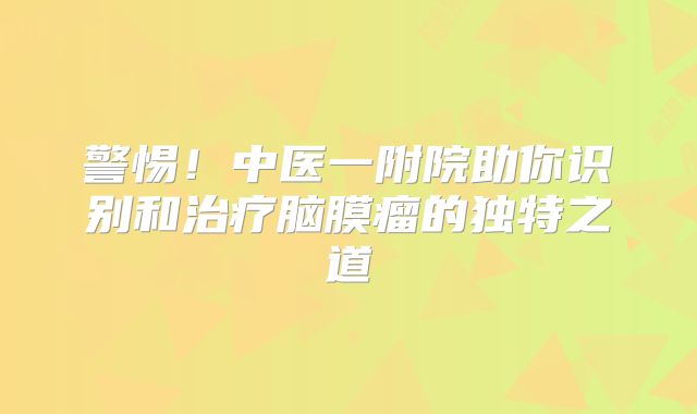 警惕！中医一附院助你识别和治疗脑膜瘤的独特之道