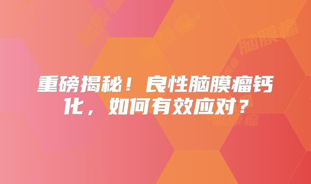 重磅揭秘！良性脑膜瘤钙化，如何有效应对？