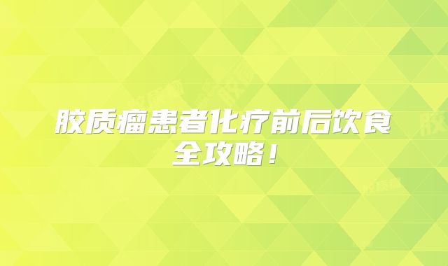 胶质瘤患者化疗前后饮食全攻略！