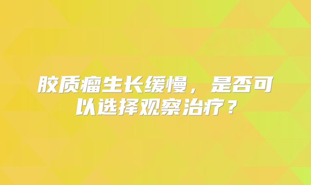 胶质瘤生长缓慢，是否可以选择观察治疗？