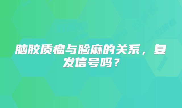 脑胶质瘤与脸麻的关系，复发信号吗？