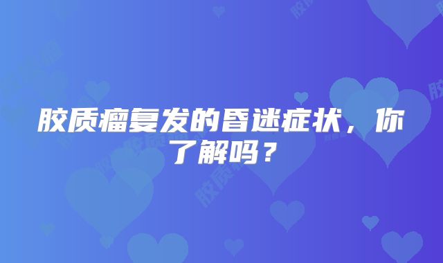 胶质瘤复发的昏迷症状，你了解吗？