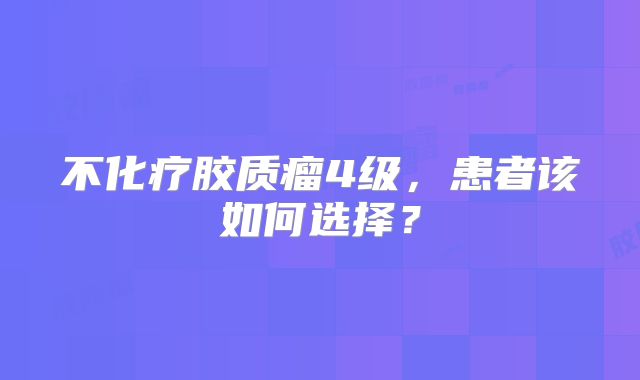 不化疗胶质瘤4级，患者该如何选择？