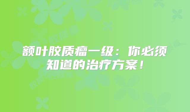 额叶胶质瘤一级：你必须知道的治疗方案！