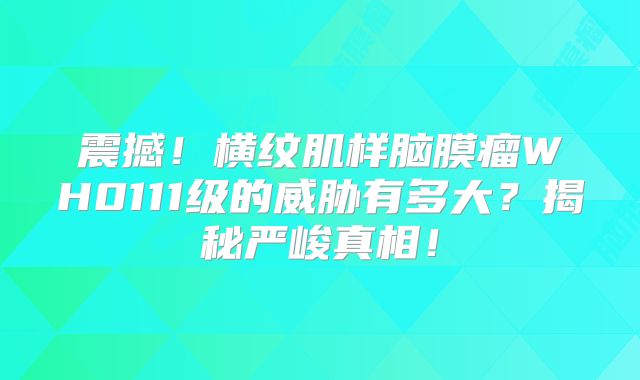 震撼！横纹肌样脑膜瘤WH0111级的威胁有多大？揭秘严峻真相！