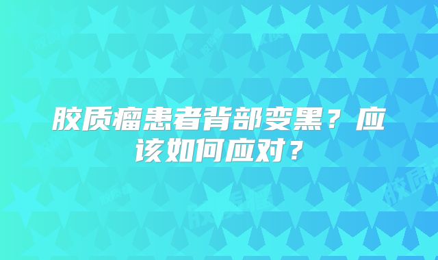 胶质瘤患者背部变黑？应该如何应对？