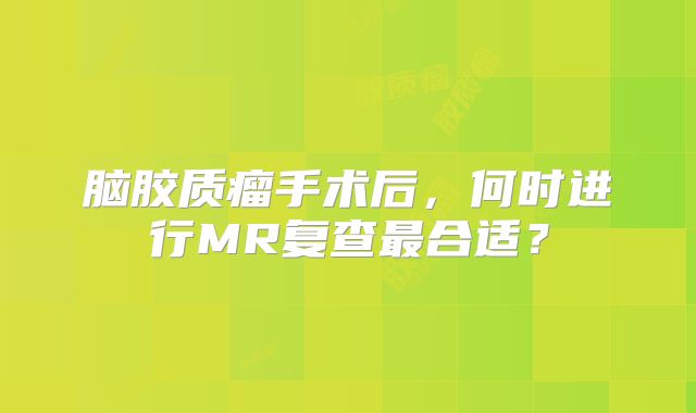 脑胶质瘤手术后，何时进行MR复查最合适？