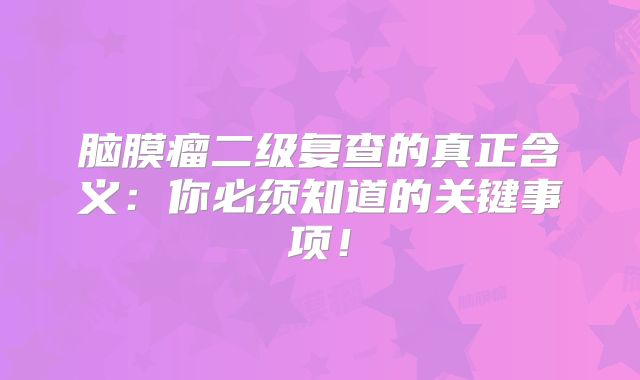 脑膜瘤二级复查的真正含义：你必须知道的关键事项！