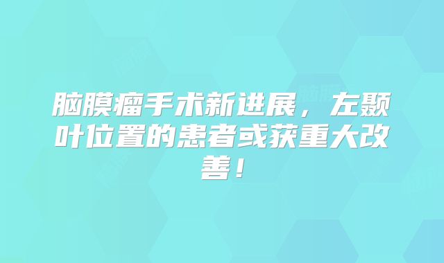 脑膜瘤手术新进展，左颞叶位置的患者或获重大改善！
