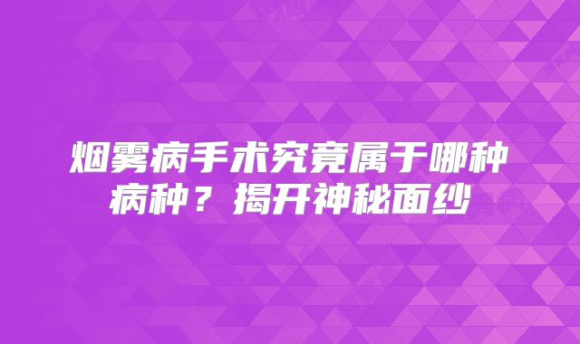 烟雾病手术究竟属于哪种病种？揭开神秘面纱