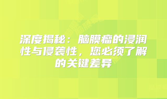 深度揭秘：脑膜瘤的浸润性与侵袭性，您必须了解的关键差异