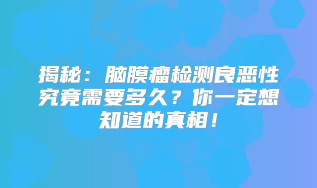 揭秘：脑膜瘤检测良恶性究竟需要多久？你一定想知道的真相！