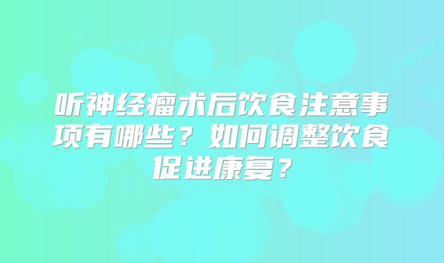 听神经瘤术后饮食注意事项有哪些？如何调整饮食促进康复？