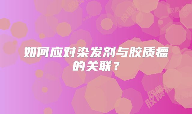 如何应对染发剂与胶质瘤的关联？