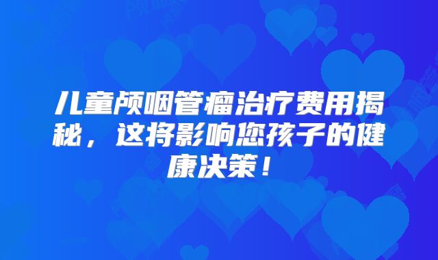 儿童颅咽管瘤治疗费用揭秘，这将影响您孩子的健康决策！