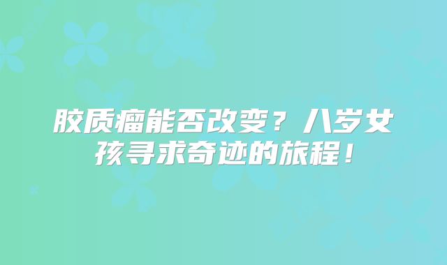 胶质瘤能否改变？八岁女孩寻求奇迹的旅程！