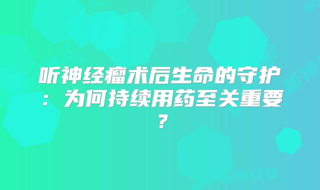 听神经瘤术后生命的守护：为何持续用药至关重要？
