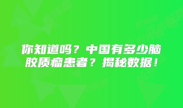 你知道吗？中国有多少脑胶质瘤患者？揭秘数据！