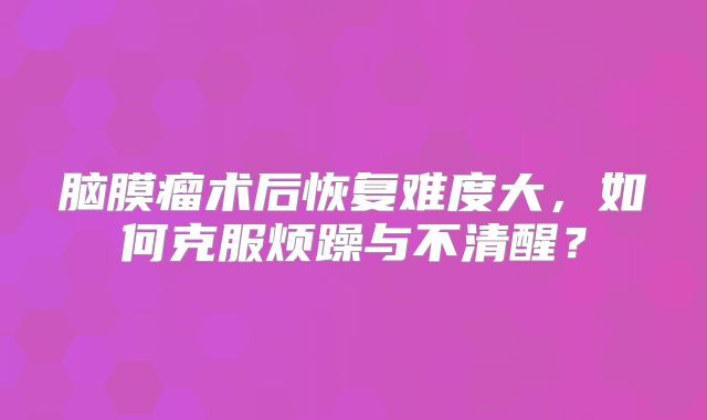 脑膜瘤术后恢复难度大，如何克服烦躁与不清醒？