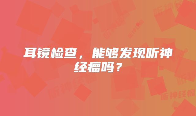 耳镜检查，能够发现听神经瘤吗？
