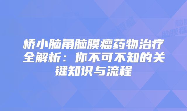 桥小脑角脑膜瘤药物治疗全解析：你不可不知的关键知识与流程