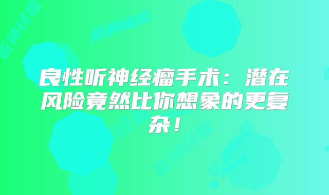 良性听神经瘤手术：潜在风险竟然比你想象的更复杂！