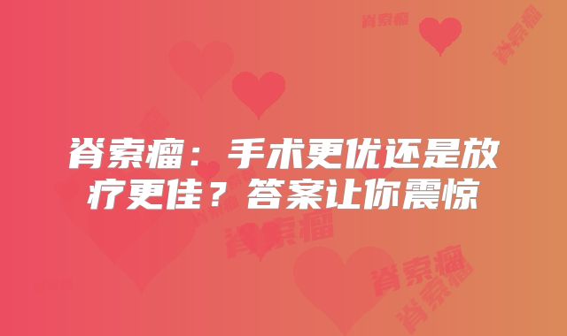 脊索瘤：手术更优还是放疗更佳？答案让你震惊