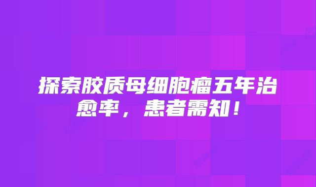 探索胶质母细胞瘤五年治愈率，患者需知！