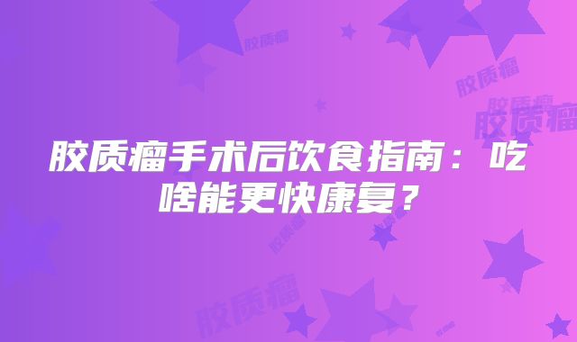 胶质瘤手术后饮食指南：吃啥能更快康复？