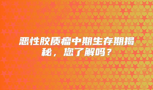恶性胶质瘤中期生存期揭秘，您了解吗？