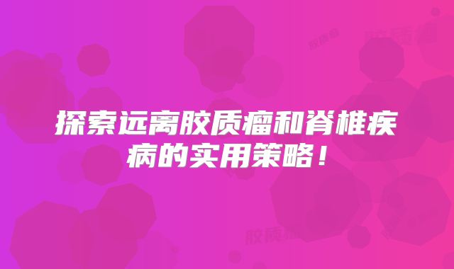 探索远离胶质瘤和脊椎疾病的实用策略！