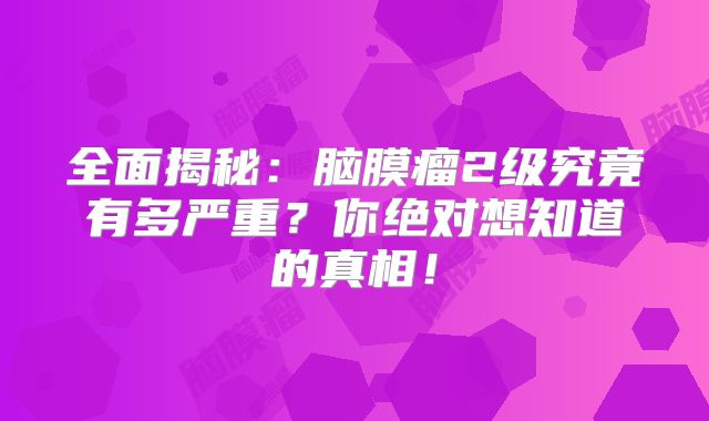 全面揭秘：脑膜瘤2级究竟有多严重？你绝对想知道的真相！