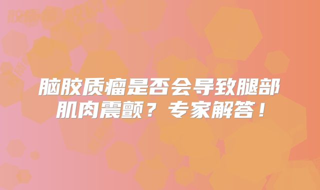 脑胶质瘤是否会导致腿部肌肉震颤？专家解答！
