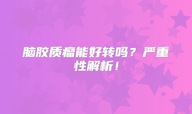 脑胶质瘤能好转吗？严重性解析！