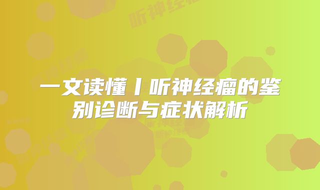 一文读懂丨听神经瘤的鉴别诊断与症状解析