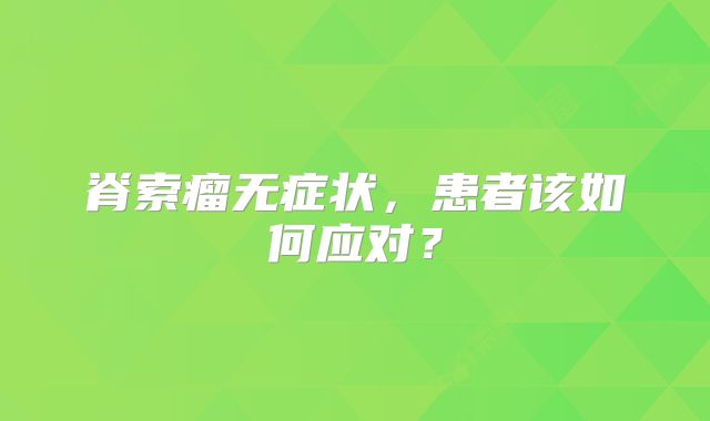 脊索瘤无症状，患者该如何应对？