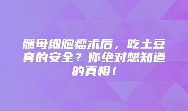 髓母细胞瘤术后，吃土豆真的安全？你绝对想知道的真相！