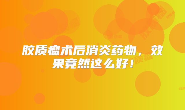 胶质瘤术后消炎药物，效果竟然这么好！