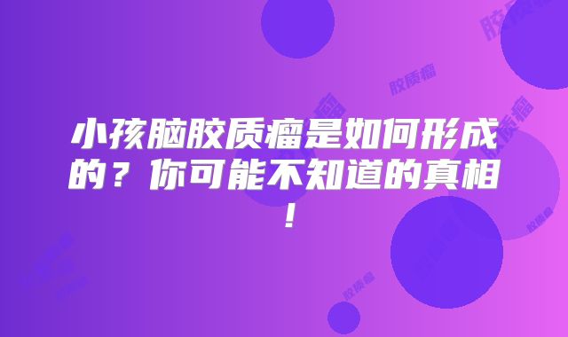 小孩脑胶质瘤是如何形成的？你可能不知道的真相！